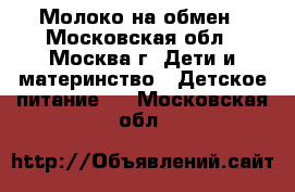 Молоко на обмен - Московская обл., Москва г. Дети и материнство » Детское питание   . Московская обл.